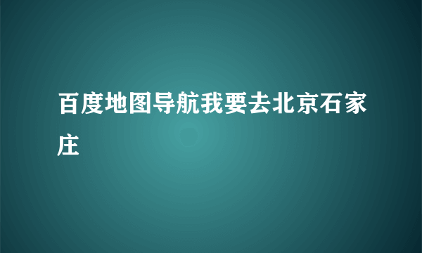 百度地图导航我要去北京石家庄