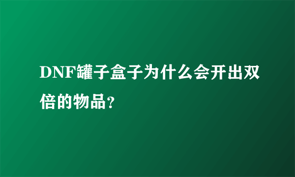 DNF罐子盒子为什么会开出双倍的物品？