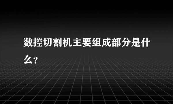 数控切割机主要组成部分是什么？