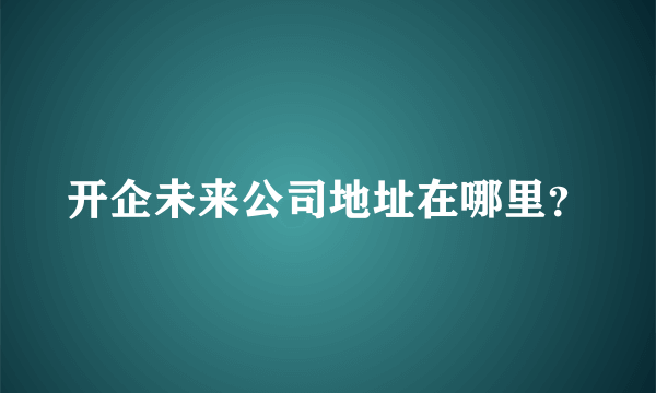 开企未来公司地址在哪里？