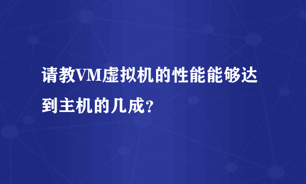 请教VM虚拟机的性能能够达到主机的几成？