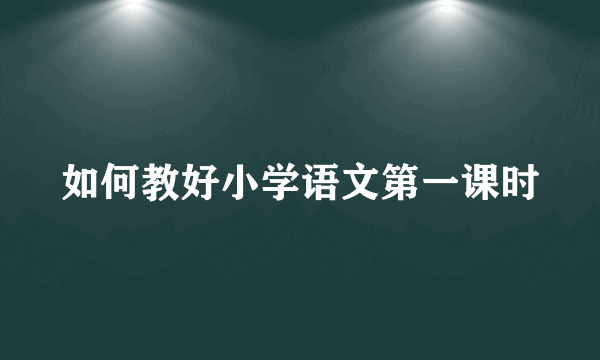 如何教好小学语文第一课时