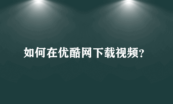 如何在优酷网下载视频？