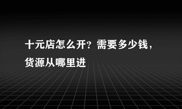 十元店怎么开？需要多少钱，货源从哪里进