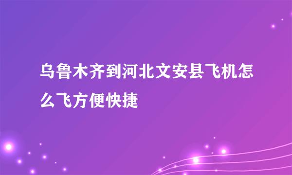 乌鲁木齐到河北文安县飞机怎么飞方便快捷