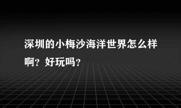 深圳的小梅沙海洋世界怎么样啊？好玩吗？