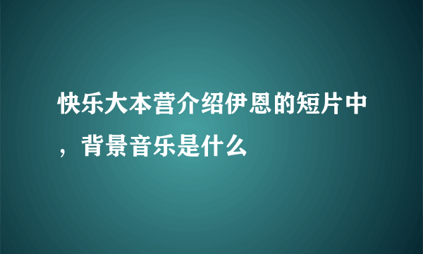 快乐大本营介绍伊恩的短片中，背景音乐是什么