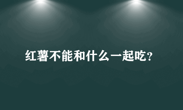 红薯不能和什么一起吃？