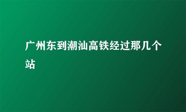 广州东到潮汕高铁经过那几个站