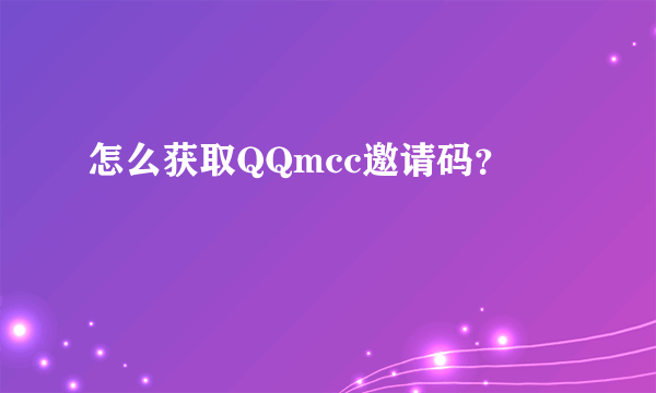 怎么获取QQmcc邀请码？