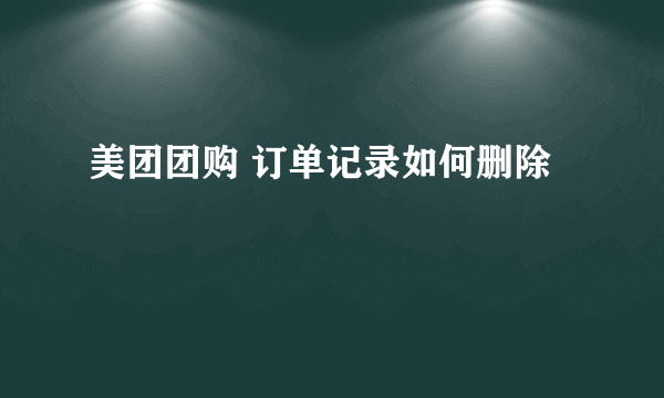 美团团购 订单记录如何删除