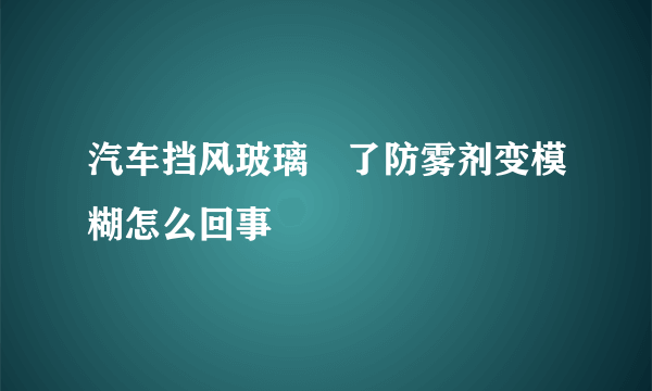 汽车挡风玻璃噴了防雾剂变模糊怎么回事