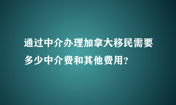 通过中介办理加拿大移民需要多少中介费和其他费用？