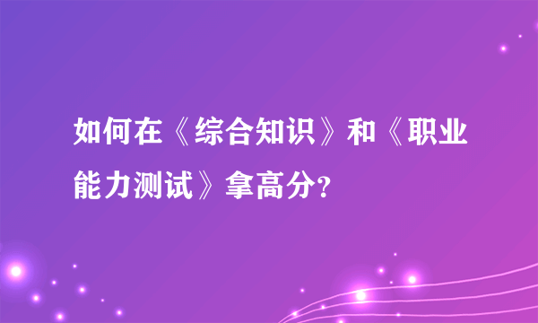 如何在《综合知识》和《职业能力测试》拿高分？