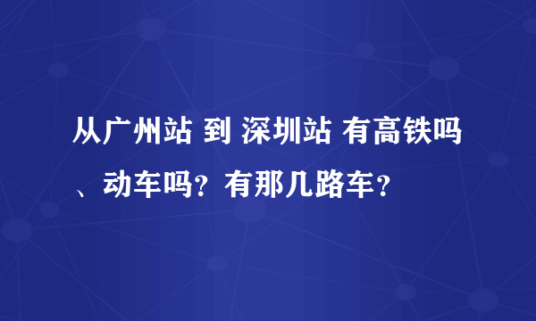 从广州站 到 深圳站 有高铁吗、动车吗？有那几路车？