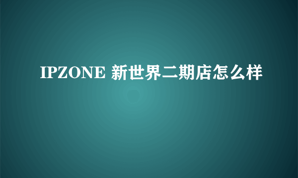 IPZONE 新世界二期店怎么样