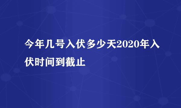 今年几号入伏多少天2020年入伏时间到截止