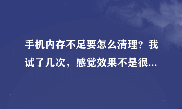 手机内存不足要怎么清理？我试了几次，感觉效果不是很明显，望懂行人指教。