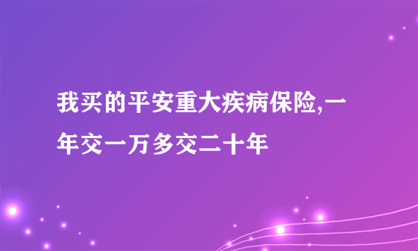 我买的平安重大疾病保险,一年交一万多交二十年