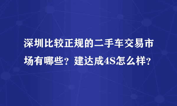 深圳比较正规的二手车交易市场有哪些？建达成4S怎么样？