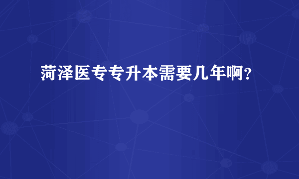 菏泽医专专升本需要几年啊？