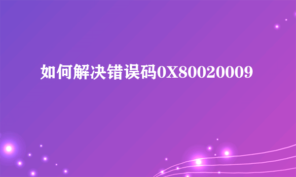 如何解决错误码0X80020009