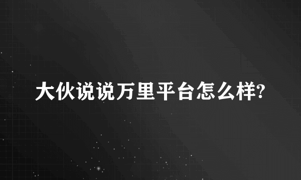 大伙说说万里平台怎么样?