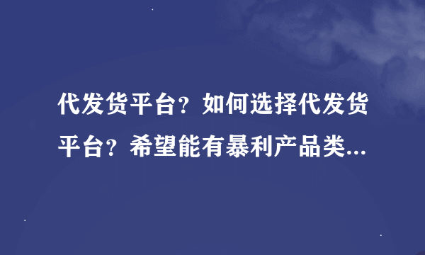 代发货平台？如何选择代发货平台？希望能有暴利产品类别的哦。