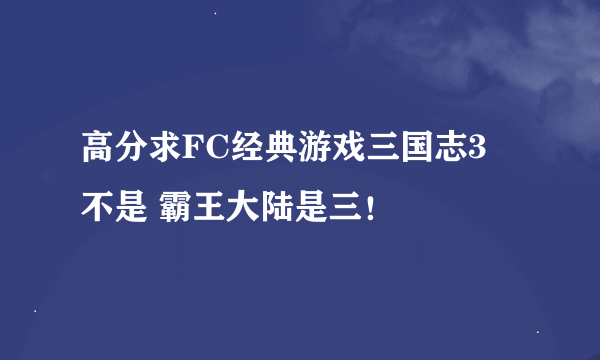 高分求FC经典游戏三国志3 不是 霸王大陆是三！