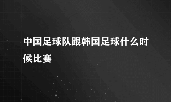 中国足球队跟韩国足球什么时候比赛