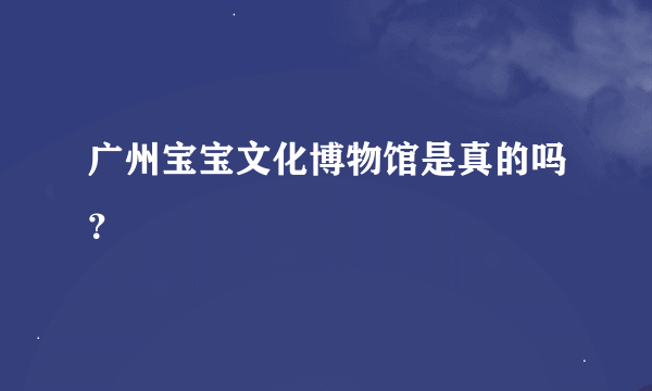 广州宝宝文化博物馆是真的吗？