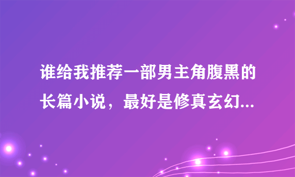 谁给我推荐一部男主角腹黑的长篇小说，最好是修真玄幻的，都市的也可以。