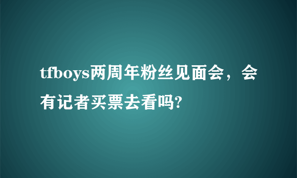 tfboys两周年粉丝见面会，会有记者买票去看吗?