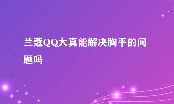 兰蔻QQ大真能解决胸平的问题吗