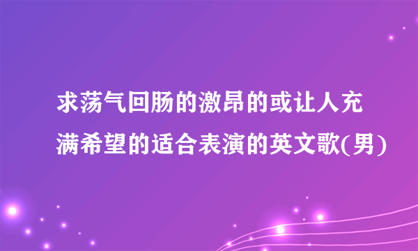 求荡气回肠的激昂的或让人充满希望的适合表演的英文歌(男)