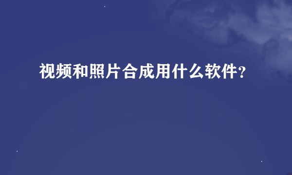 视频和照片合成用什么软件？