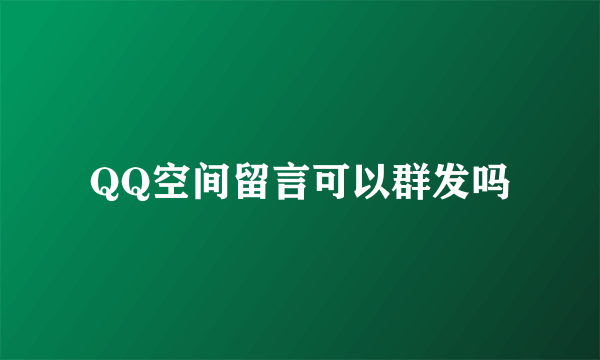 QQ空间留言可以群发吗