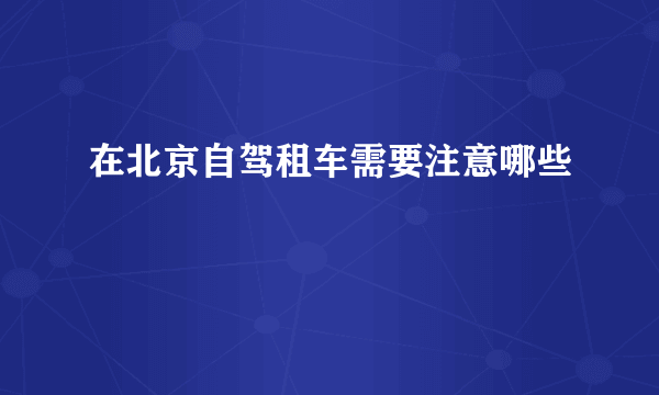 在北京自驾租车需要注意哪些