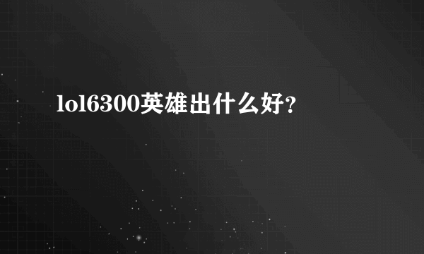 lol6300英雄出什么好？