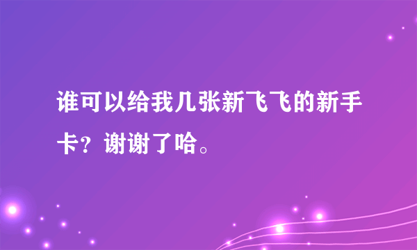 谁可以给我几张新飞飞的新手卡？谢谢了哈。