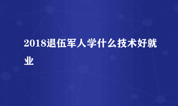 2018退伍军人学什么技术好就业