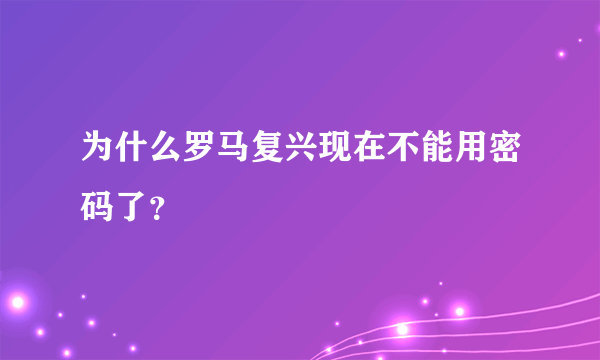 为什么罗马复兴现在不能用密码了？