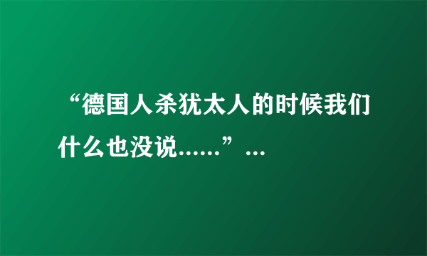 “德国人杀犹太人的时候我们什么也没说......”这句话原话是什么？