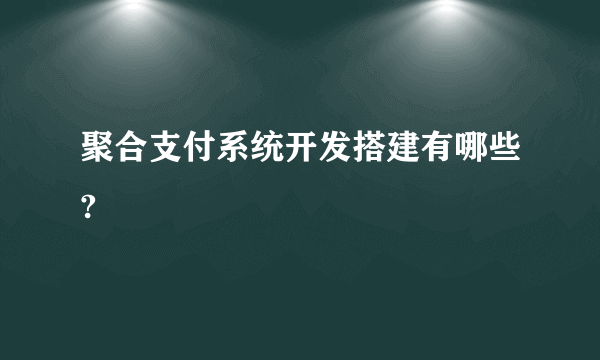 聚合支付系统开发搭建有哪些?