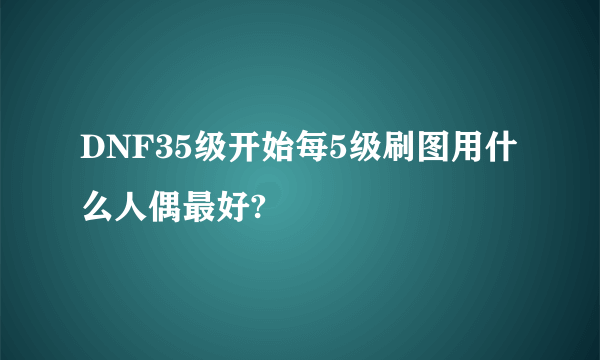 DNF35级开始每5级刷图用什么人偶最好?