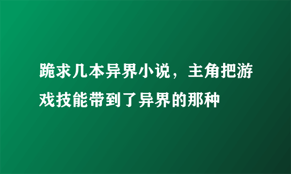 跪求几本异界小说，主角把游戏技能带到了异界的那种