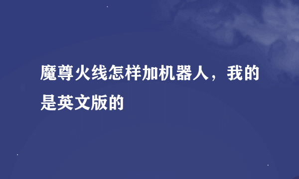 魔尊火线怎样加机器人，我的是英文版的