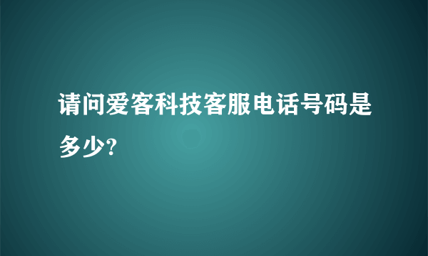 请问爱客科技客服电话号码是多少?