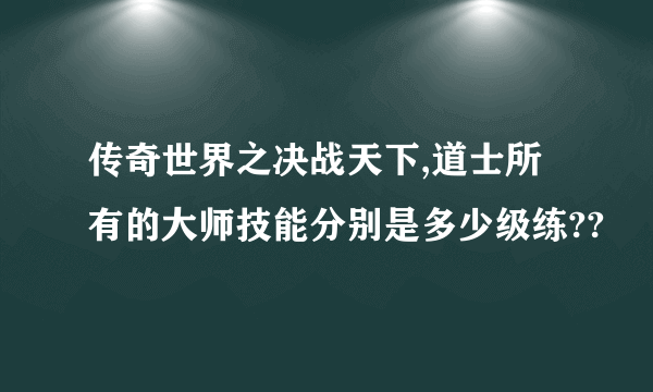 传奇世界之决战天下,道士所有的大师技能分别是多少级练??