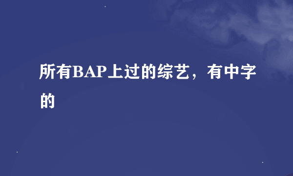 所有BAP上过的综艺，有中字的